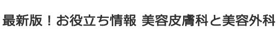 最新版！お役立ち情報　美容皮膚科と美容外科